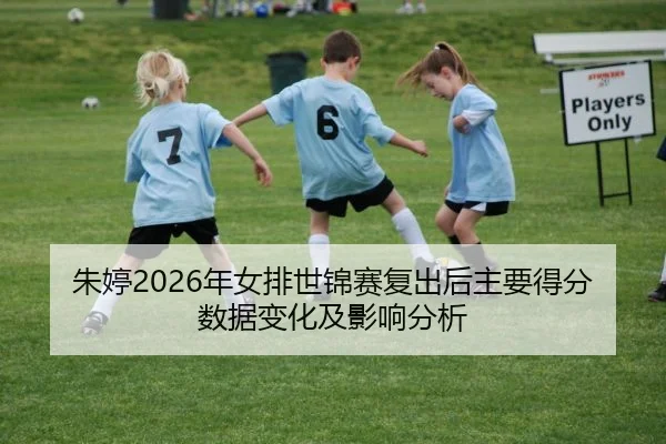 朱婷2026年女排世锦赛复出后主要得分数据变化及影响分析
