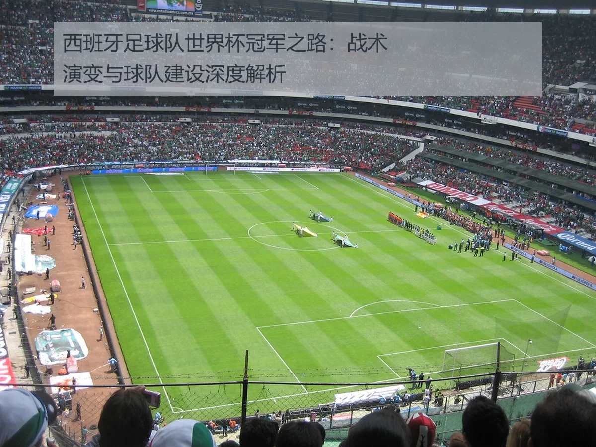 西班牙足球队世界杯冠军之路：战术演变与球队建设深度解析